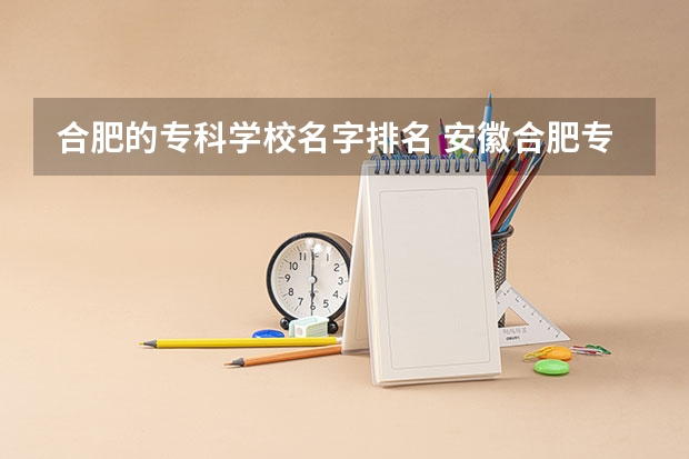 合肥的专科学校名字排名 安徽合肥专科学校排名及分数线