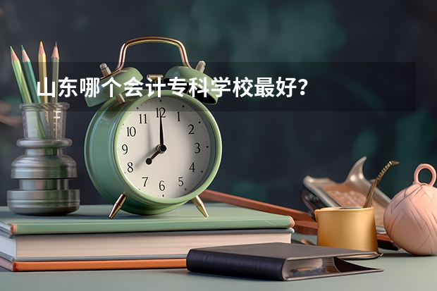 山东哪个会计专科学校最好？