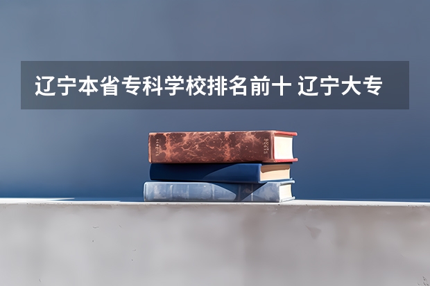 辽宁本省专科学校排名前十 辽宁大专学校排行榜