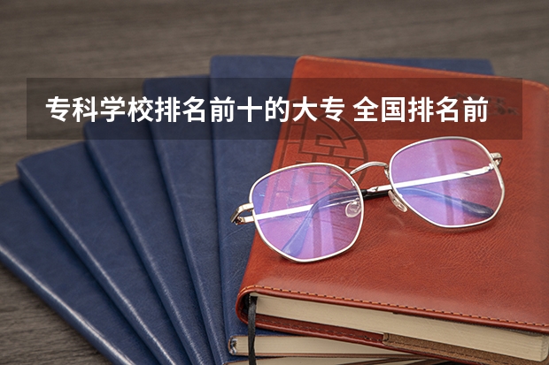 专科学校排名前十的大专 全国排名前十的专科高职院校
