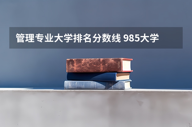 管理专业大学排名分数线 985大学排名及分数线