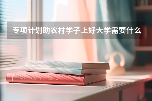 专项计划助农村学子上好大学需要什么条件