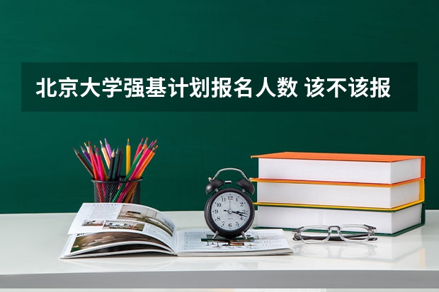 北京大学强基计划报名人数 该不该报考强基？