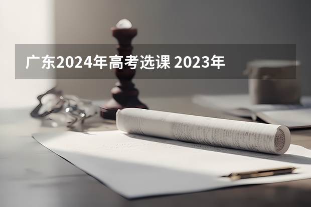 广东2024年高考选课 2023年广东高考科目及各科分数