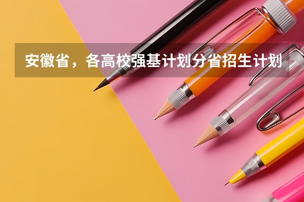 安徽省，各高校强基计划分省招生计划？（安徽高校专项计划各个大学分数线）