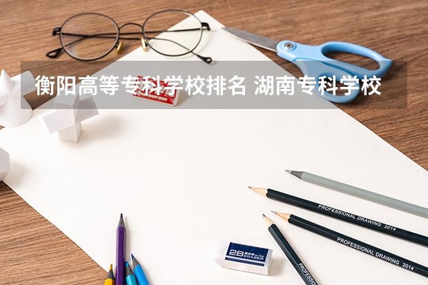 衡阳高等专科学校排名 湖南专科学校排名最新排名