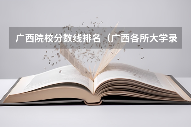 广西院校分数线排名（广西各所大学录取分数线）