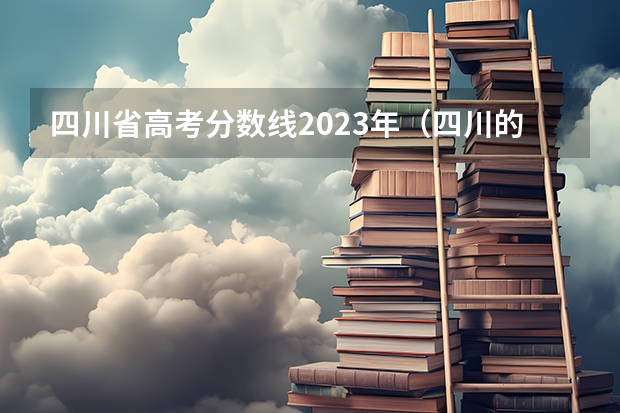 四川省高考分数线2023年（四川的大学排名一览表及分数线）