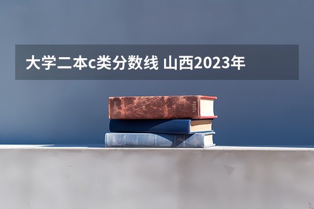 大学二本c类分数线 山西2023年高考二本c类分数线