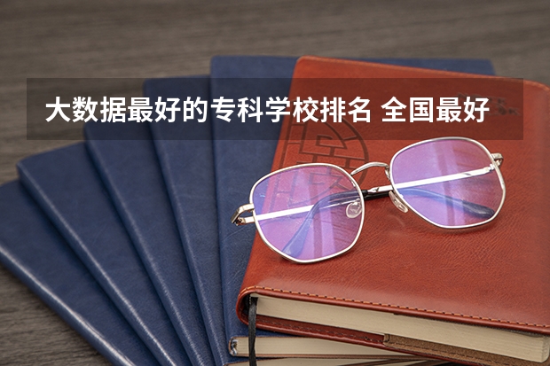 大数据最好的专科学校排名 全国最好的大专排名