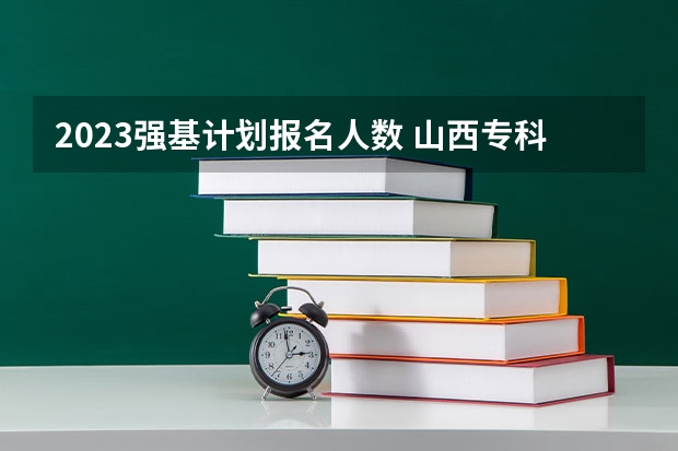 2023强基计划报名人数 山西专科招生计划人数