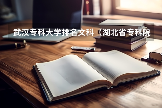 武汉专科大学排名文科（湖北省专科院校排名最新排行榜）
