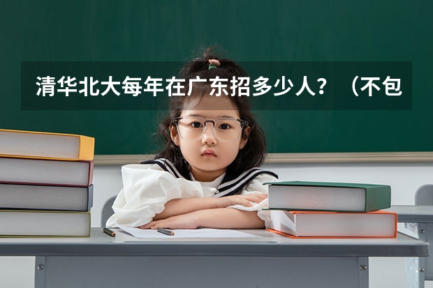 清华北大每年在广东招多少人？（不包括自主招生的）（进省前百是不是一定能进？）