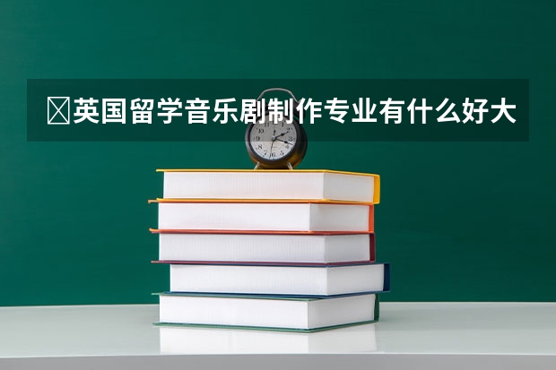 ​英国留学音乐剧制作专业有什么好大学？