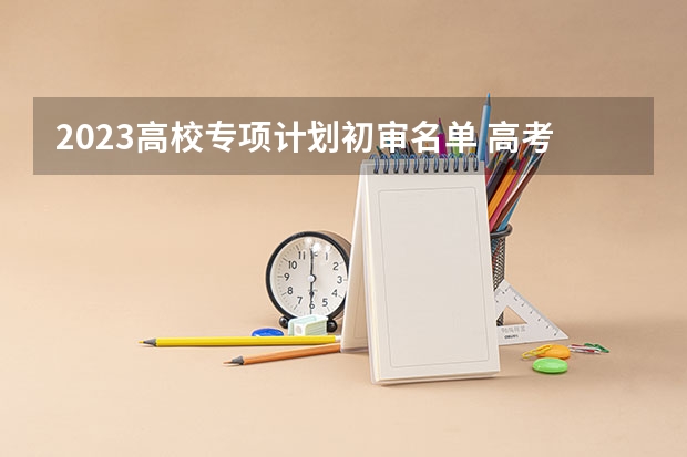 2023高校专项计划初审名单 高考专项计划大学有几所在辽宁招生