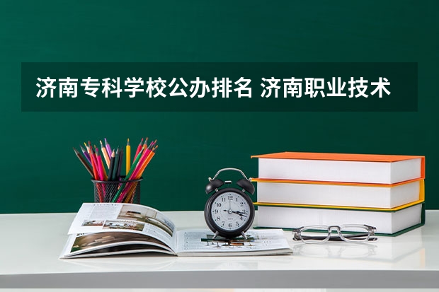 济南专科学校公办排名 济南职业技术学校排名