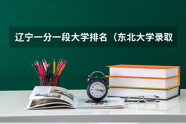 辽宁一分一段大学排名（东北大学录取分数线2023）