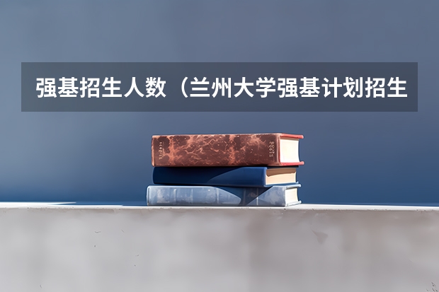 强基招生人数（兰州大学强基计划招生人数）