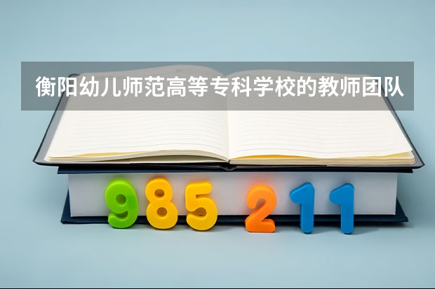 衡阳幼儿师范高等专科学校的教师团队有哪些优势？