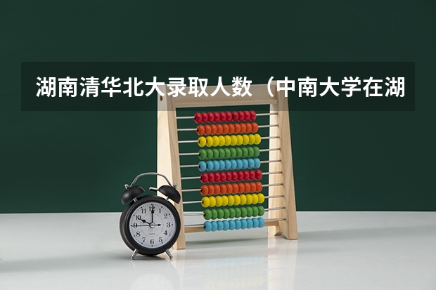 湖南清华北大录取人数（中南大学在湖南录取位次）