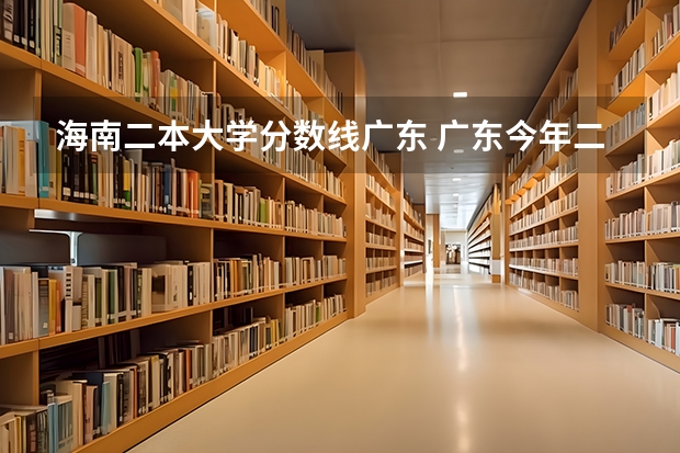 海南二本大学分数线广东 广东今年二本分数线