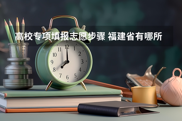高校专项填报志愿步骤 福建省有哪所大学有地方专项计划的招生？