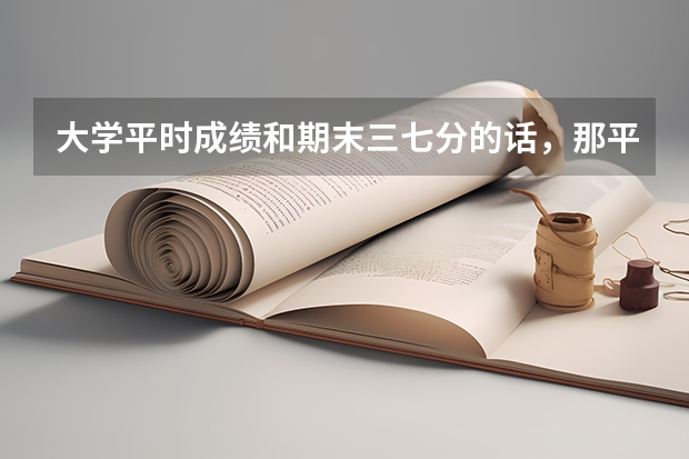 大学平时成绩和期末三七分的话，那平时成绩满分是多少