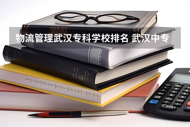 物流管理武汉专科学校排名 武汉中专职校排名前十位