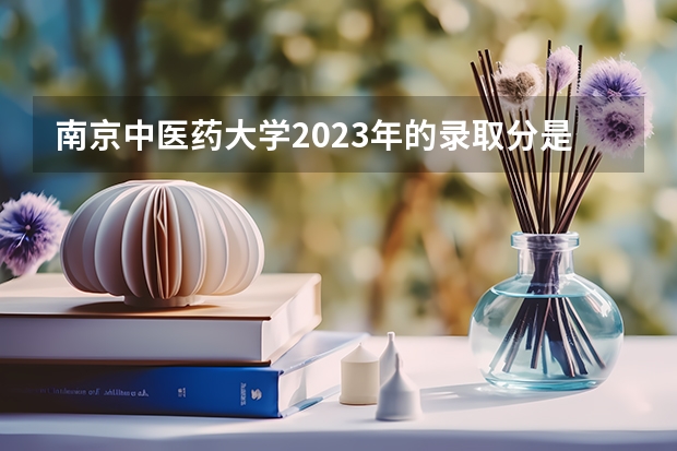南京中医药大学2023年的录取分是多少