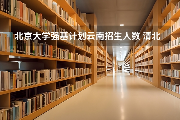 北京大学强基计划云南招生人数 清北在各省录取人数