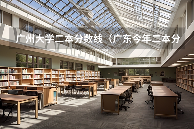 广州大学二本分数线（广东今年二本分数线）