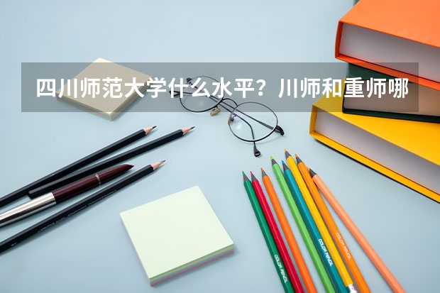 四川师范大学什么水平？川师和重师哪个好就业？