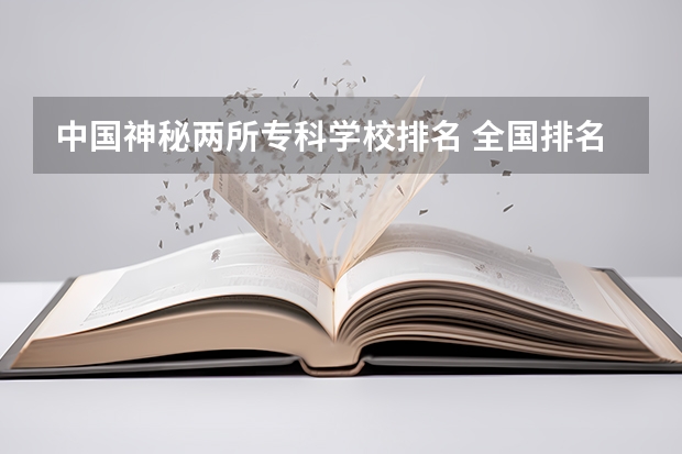 中国神秘两所专科学校排名 全国排名前5的专科院校？