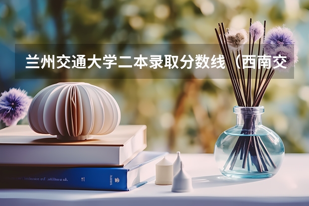 兰州交通大学二本录取分数线（西南交通大学二本录取分数线）