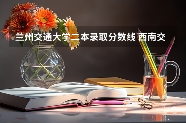 兰州交通大学二本录取分数线 西南交通大学二本录取分数线