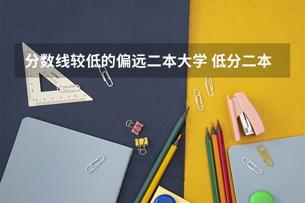 分数线较低的偏远二本大学 低分二本大学排名及分数线