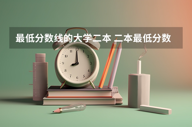 最低分数线的大学二本 二本最低分数线的大学