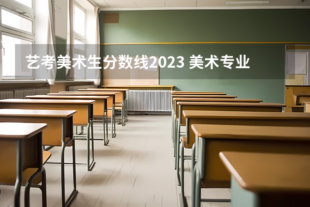 艺考美术生分数线2023 美术专业录取分数线