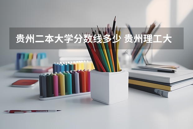 贵州二本大学分数线多少 贵州理工大学二本录取分数线