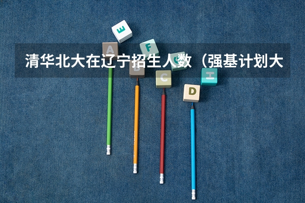 清华北大在辽宁招生人数（强基计划大学名单）