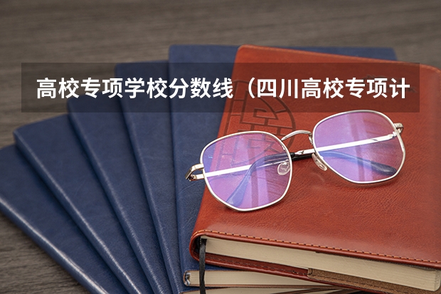 高校专项学校分数线（四川高校专项计划大学名单和实施区域(附录取分数线)）