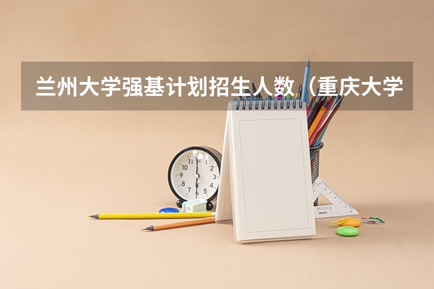 兰州大学强基计划招生人数（重庆大学强基计划录取人数）