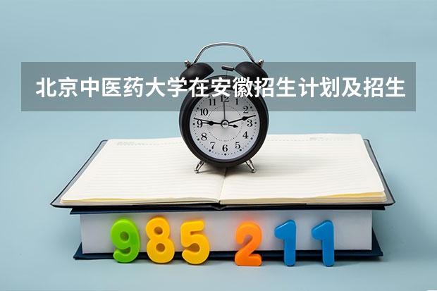 北京中医药大学在安徽招生计划及招生人数 都招什么专业