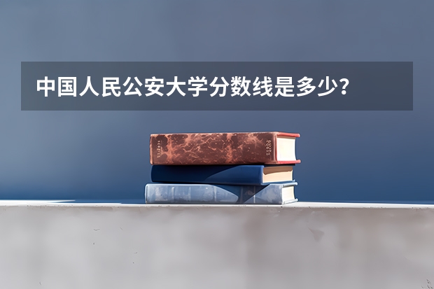 中国人民公安大学分数线是多少？