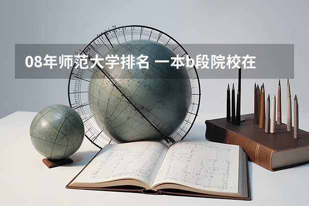 08年师范大学排名 一本b段院校在辽宁的最低录取分数线