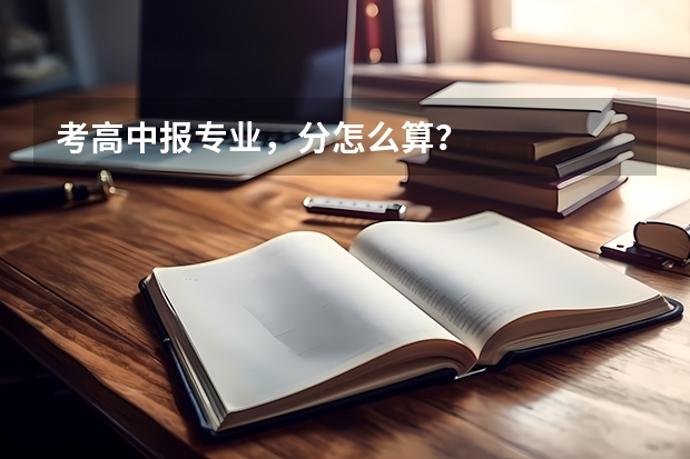 考高中报专业，分怎么算？