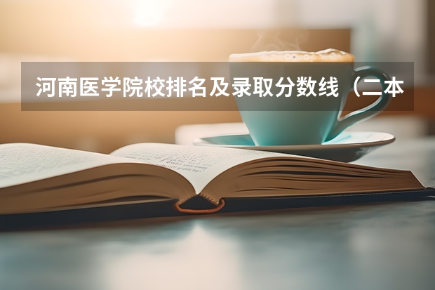 河南医学院校排名及录取分数线（二本医药大学排名及分数线）