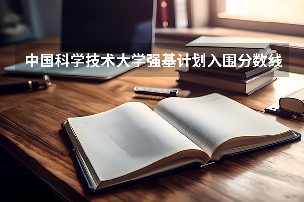 中国科学技术大学强基计划入围分数线 中科大强基计划招生人数