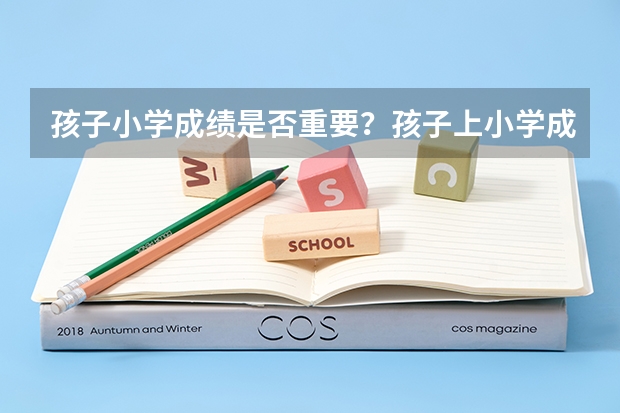 孩子小学成绩是否重要？孩子上小学成绩不好，家长需要特别重视吗？
