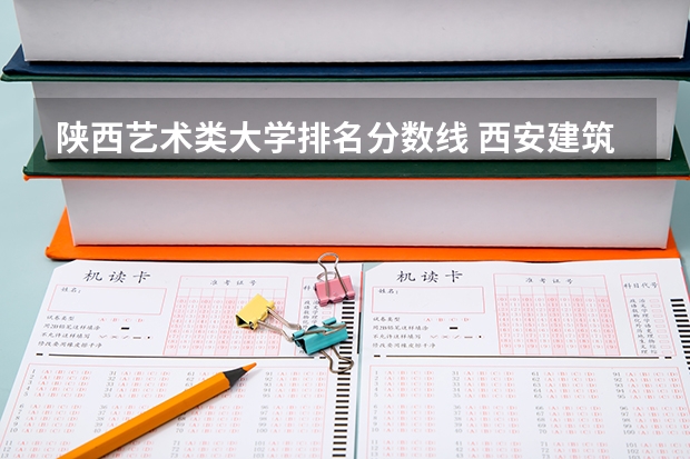 陕西艺术类大学排名分数线 西安建筑科技大学艺术类录取分数线